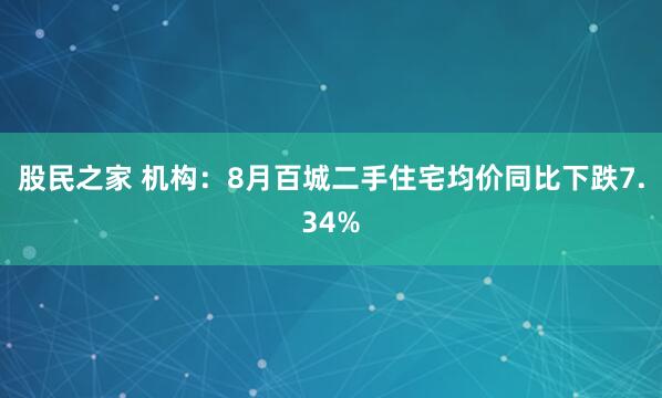 股民之家 机构：8月百城二手住宅均价同比下跌7.34%