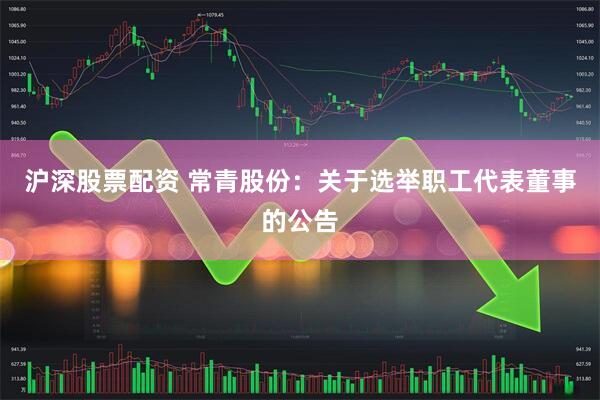 沪深股票配资 常青股份：关于选举职工代表董事的公告