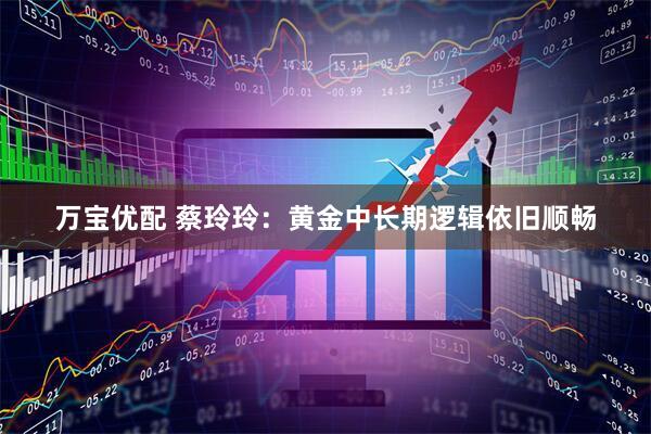 万宝优配 蔡玲玲：黄金中长期逻辑依旧顺畅