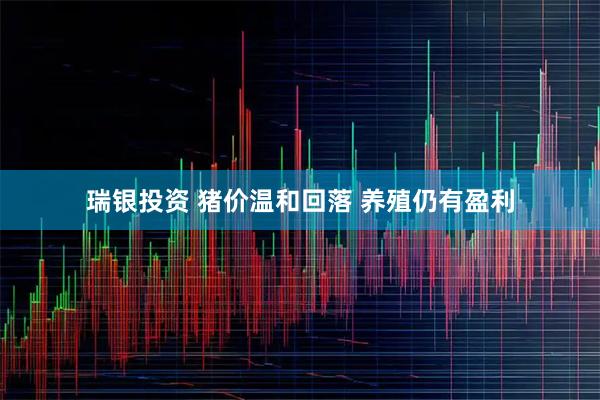 瑞银投资 猪价温和回落 养殖仍有盈利