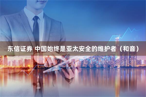 东信证券 中国始终是亚太安全的维护者（和音）