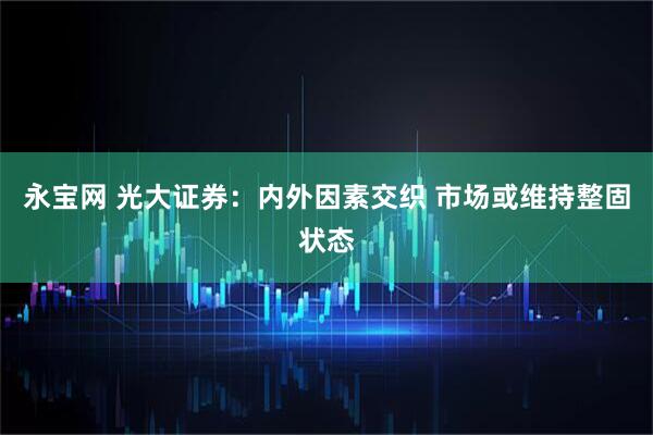 永宝网 光大证券：内外因素交织 市场或维持整固状态