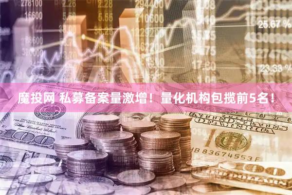 魔投网 私募备案量激增！量化机构包揽前5名！