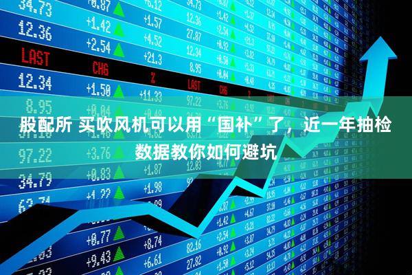 股配所 买吹风机可以用“国补”了，近一年抽检数据教你如何避坑