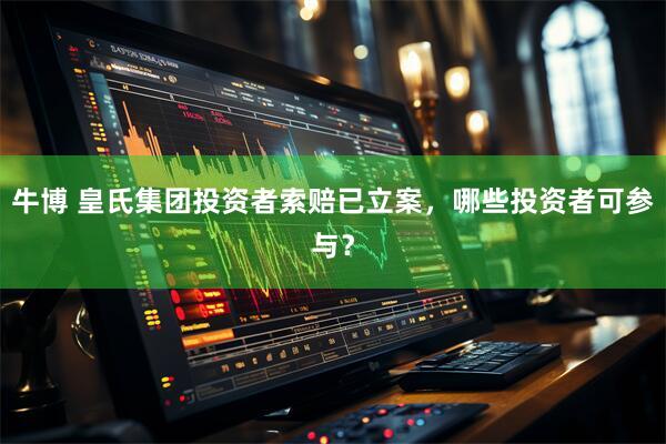 牛博 皇氏集团投资者索赔已立案，哪些投资者可参与？
