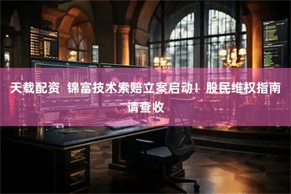 天载配资  锦富技术索赔立案启动！股民维权指南请查收