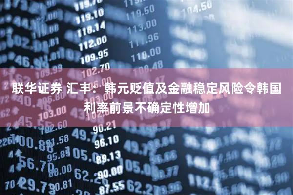 联华证券 汇丰：韩元贬值及金融稳定风险令韩国利率前景不确定性增加