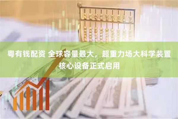 粤有钱配资 全球容量最大，超重力场大科学装置核心设备正式启用