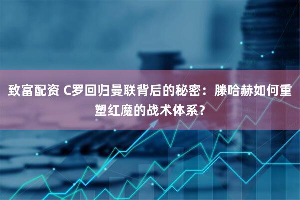 致富配资 C罗回归曼联背后的秘密：滕哈赫如何重塑红魔的战术体系？