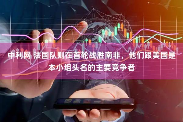 中利网 法国队则在首轮战胜南非，他们跟美国是本小组头名的主要竞争者