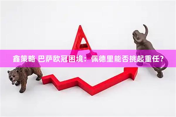 鑫策略 巴萨欧冠困境：佩德里能否挑起重任？