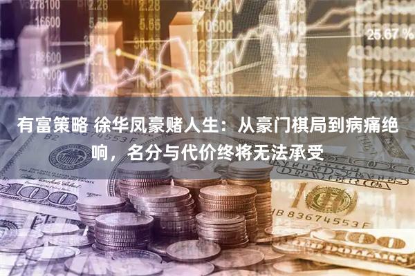 有富策略 徐华凤豪赌人生：从豪门棋局到病痛绝响，名分与代价终将无法承受