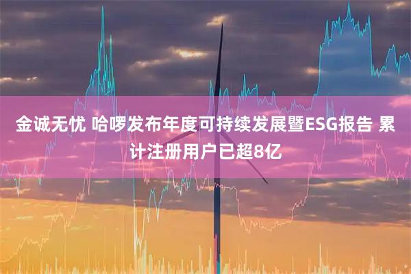 金诚无忧 哈啰发布年度可持续发展暨ESG报告 累计注册用户已超8亿
