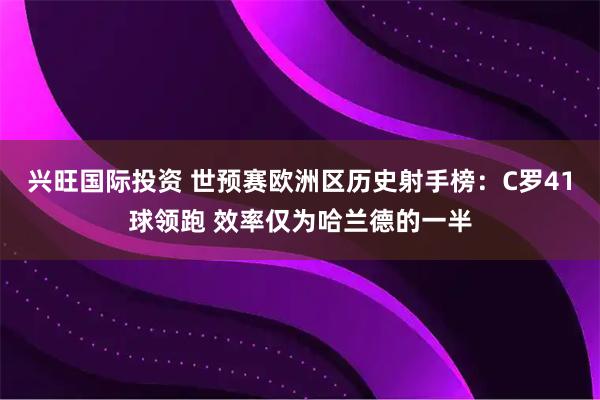 兴旺国际投资 世预赛欧洲区历史射手榜:C罗41球领跑 效率仅为哈兰德的一半