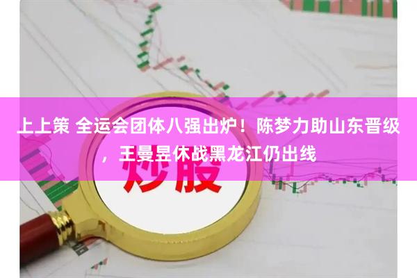 上上策 全运会团体八强出炉！陈梦力助山东晋级，王曼昱休战黑龙江仍出线