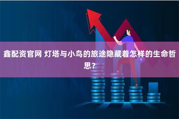 鑫配资官网 灯塔与小鸟的旅途隐藏着怎样的生命哲思?