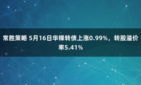 常胜策略 5月16日华锋转债上涨0.99%，转股溢价率5.41%