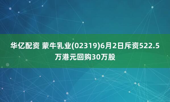 华亿配资 蒙牛乳业(02319)6月2日斥资522.5万港元回购30万股