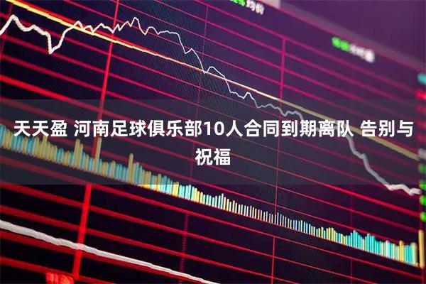 天天盈 河南足球俱乐部10人合同到期离队 告别与祝福