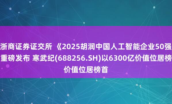 浙商证券证交所 《2025胡润中国人工智能企业50强》重磅发布 寒武纪(688256.SH)以6300亿价值位居榜首