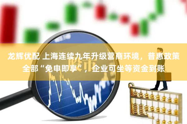 龙辉优配 上海连续九年升级营商环境,普惠政策全部“免申即享”,企业可坐等资金到账