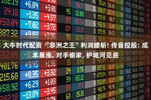 大牛时代配资 “非洲之王”利润腰斩! 传音控股: 成本暴涨, 对手偷家, 护城河见底