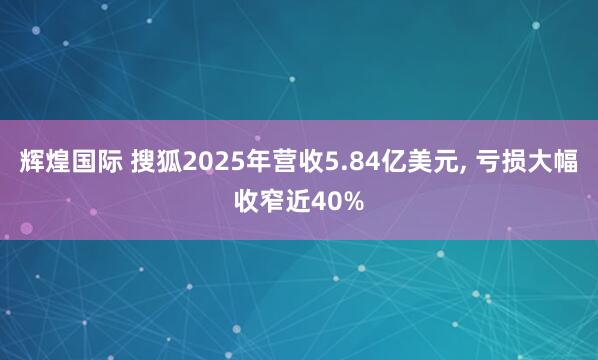 辉煌国际 搜狐2025年营收5.84亿美元, 亏损大幅收窄近40%