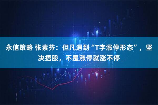 永信策略 张素芬:但凡遇到“T字涨停形态”,坚决捂股,不是涨停就涨不停