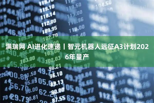 满瑞网 AI进化速递丨智元机器人远征A3计划2026年量产