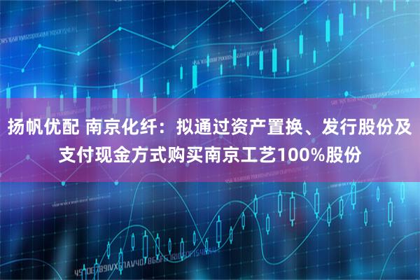 扬帆优配 南京化纤:拟通过资产置换、发行股份及支付现金方式购买南京工艺100%股份