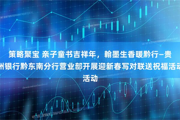 策略聚宝 亲子童书吉祥年,翰墨生香暖黔行—贵州银行黔东南分行营业部开展迎新春写对联送祝福活动