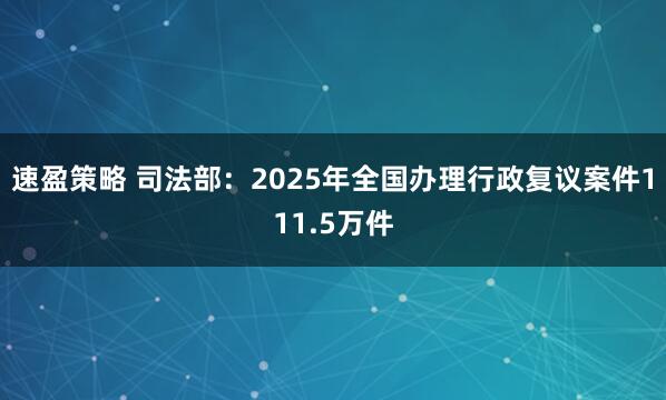 速盈策略 司法部:2025年全国办理行政复议案件111.5万件