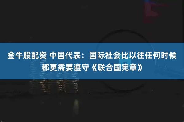 金牛股配资 中国代表:国际社会比以往任何时候都更需要遵守《联合国宪章》