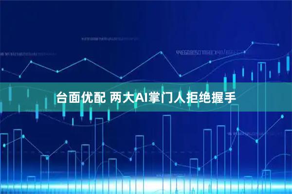台面优配 两大AI掌门人拒绝握手