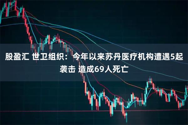 股盈汇 世卫组织：今年以来苏丹医疗机构遭遇5起袭击 造成69人死亡