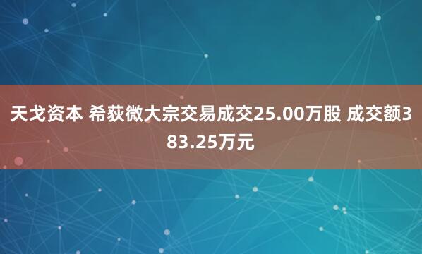 天戈资本 希荻微大宗交易成交25.00万股 成交额383.25万元