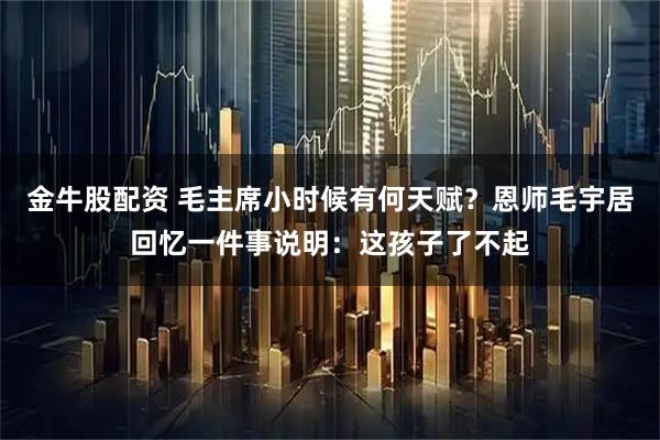 金牛股配资 毛主席小时候有何天赋？恩师毛宇居回忆一件事说明：这孩子了不起