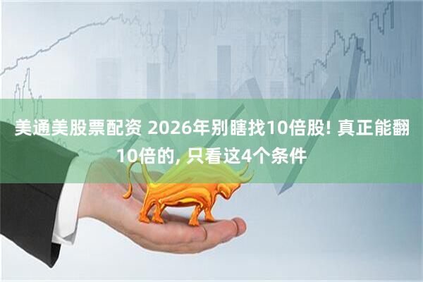 美通美股票配资 2026年别瞎找10倍股! 真正能翻10倍的, 只看这4个条件