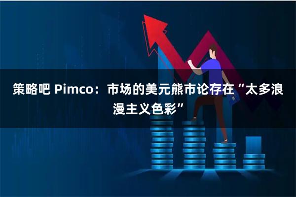 策略吧 Pimco:市场的美元熊市论存在“太多浪漫主义色彩”