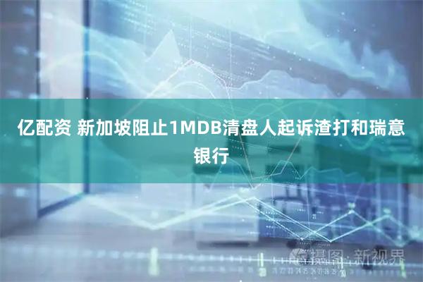 亿配资 新加坡阻止1MDB清盘人起诉渣打和瑞意银行