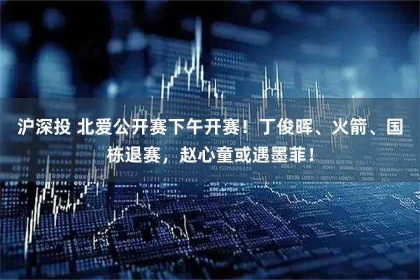 沪深投 北爱公开赛下午开赛!丁俊晖、火箭、国栋退赛,赵心童或遇墨菲!