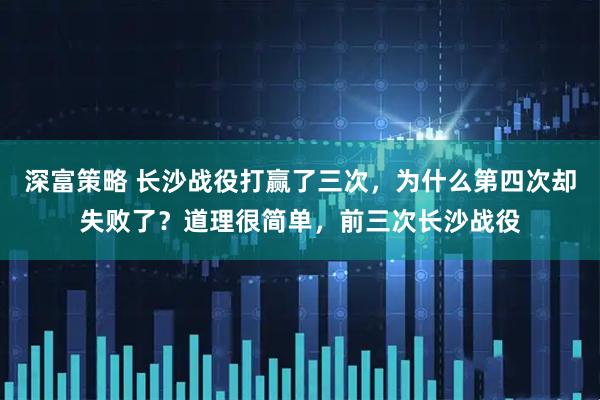 深富策略 长沙战役打赢了三次，为什么第四次却失败了？道理很简单，前三次长沙战役