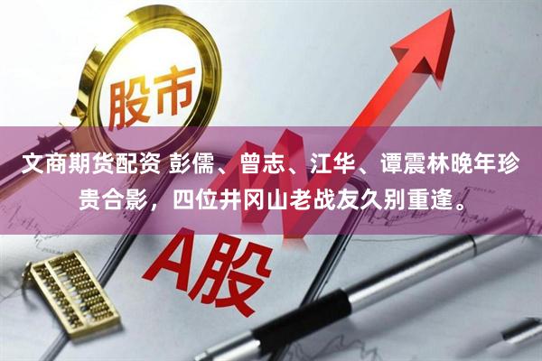 文商期货配资 彭儒、曾志、江华、谭震林晚年珍贵合影，四位井冈山老战友久别重逢。