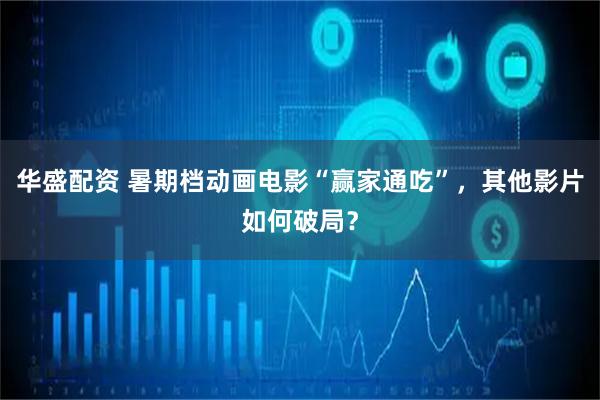 华盛配资 暑期档动画电影“赢家通吃”,其他影片如何破局?